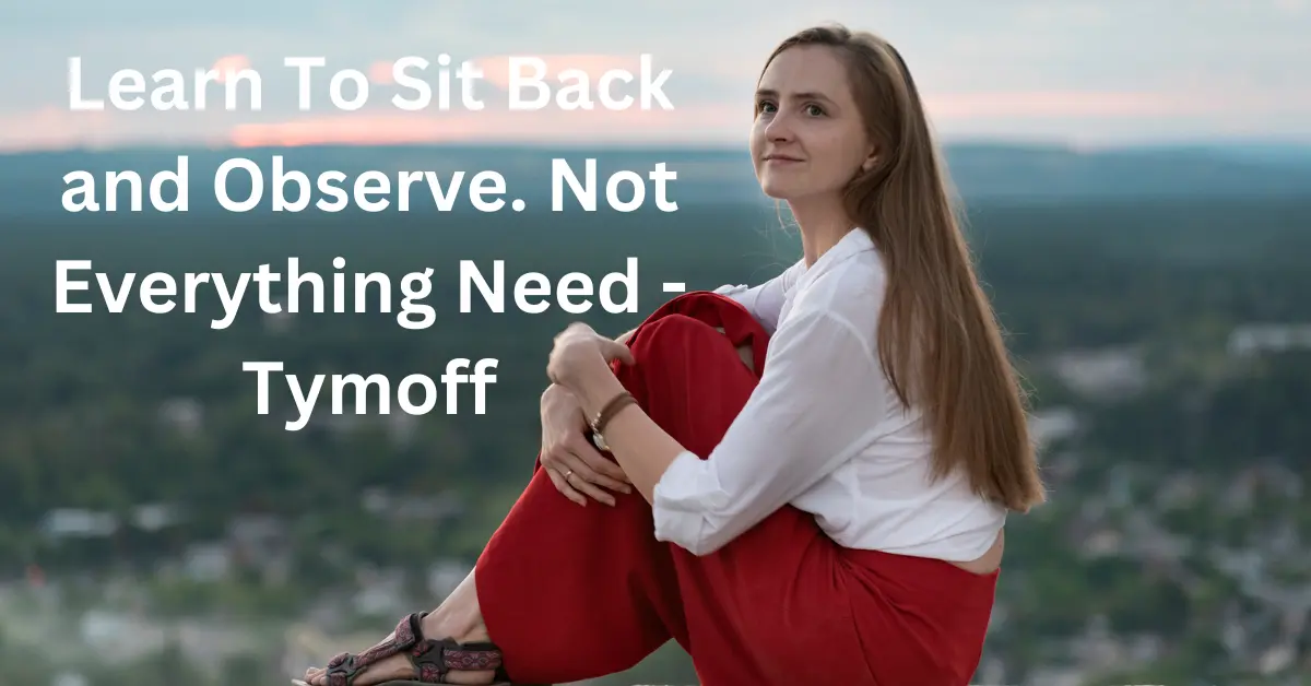 learn to sit back and observe. not everything need – tymoff